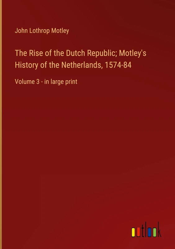 The Rise of the Dutch Republic; Motley's History of the Netherlands, 1574-84: Volume 3 - in large print