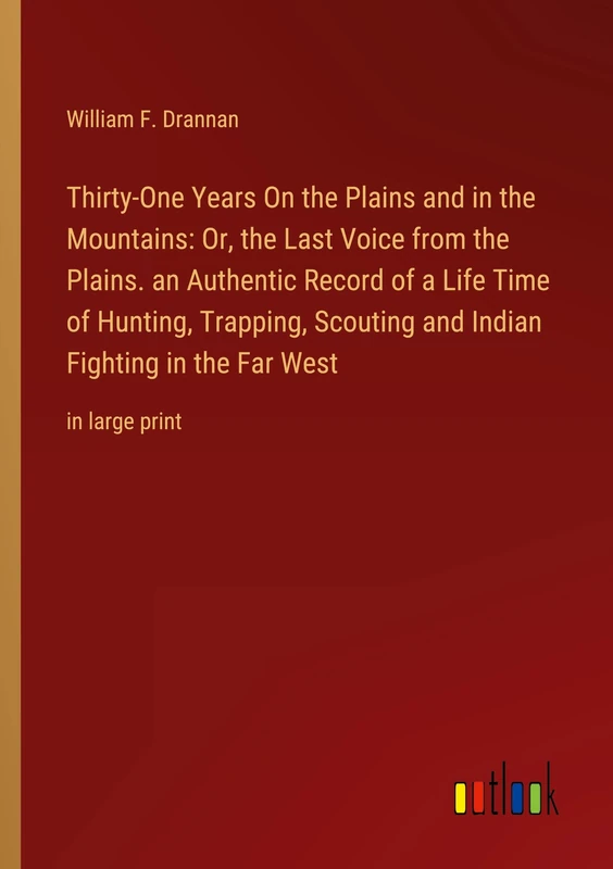 Thirty-One Years On the Plains and in the Mountains: Or, the Last Voice from the Plains. an Authentic Record of a Life Time of Hunting, Trapping, ... Fighting in the Far West: in large print
