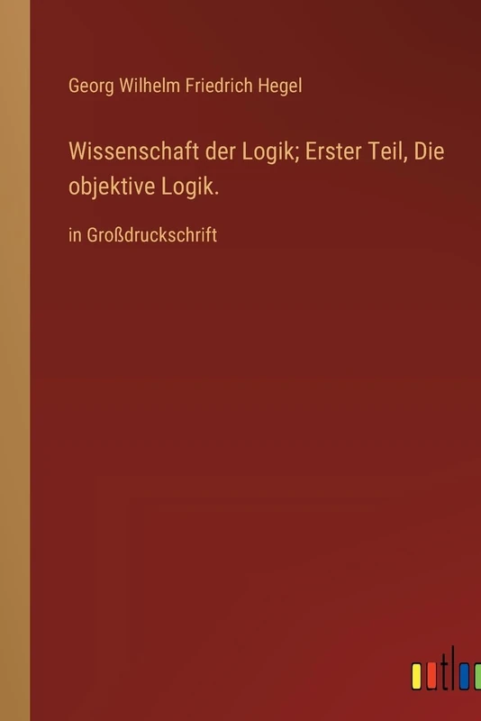 Wissenschaft der Logik; Erster Teil, Die objektive Logik.: in Großdruckschrift