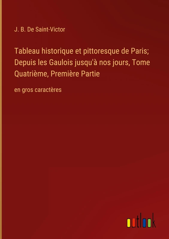 Tableau historique et pittoresque de Paris; Depuis les Gaulois jusqu'à nos jours, Tome Quatrième, Première Partie: en gros caractères