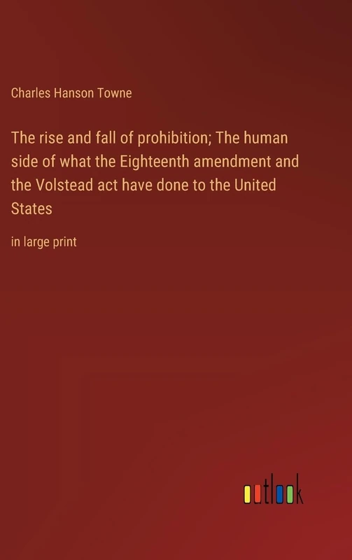 The rise and fall of prohibition; The human side of what the Eighteenth amendment and the Volstead act have done to the United States: in large print