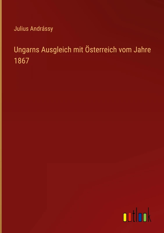 Ungarns Ausgleich mit Österreich vom Jahre 1867