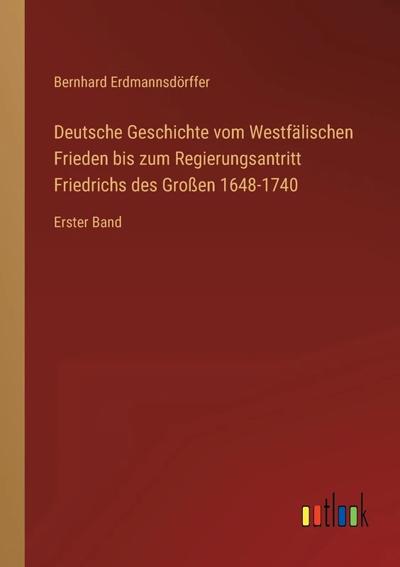 Deutsche Geschichte vom Westfälischen Frieden bis zum Regierungsantritt Friedrichs des Großen 1648-1740: Erster Band