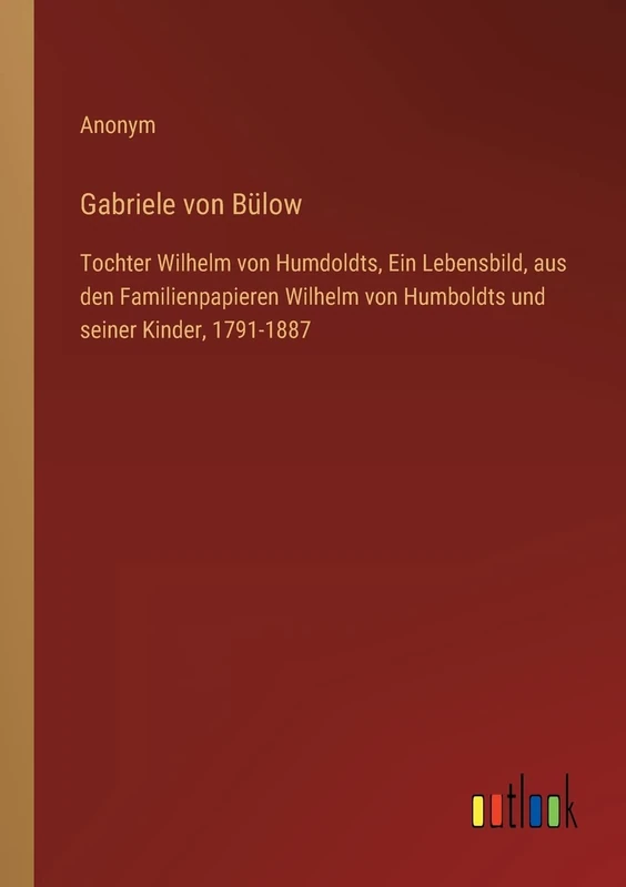 Gabriele von Bülow: Tochter Wilhelm von Humdoldts, Ein Lebensbild, aus den Familienpapieren Wilhelm von Humboldts und seiner Kinder, 1791-1887