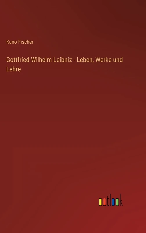Gottfried Wilhelm Leibniz - Leben, Werke und Lehre