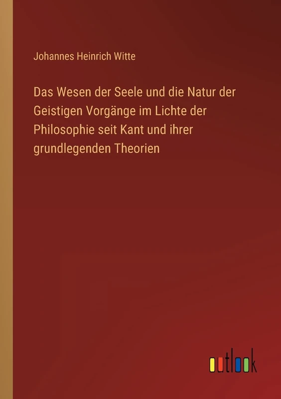 Das Wesen der Seele und die Natur der Geistigen Vorgänge im Lichte der Philosophie seit Kant und ihrer grundlegenden Theorien
