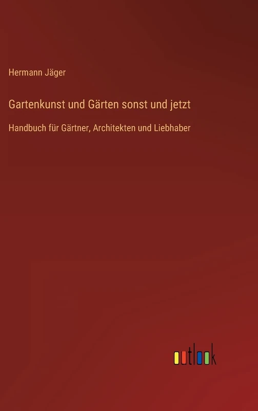 Gartenkunst und Gärten sonst und jetzt: Handbuch für Gärtner, Architekten und Liebhaber