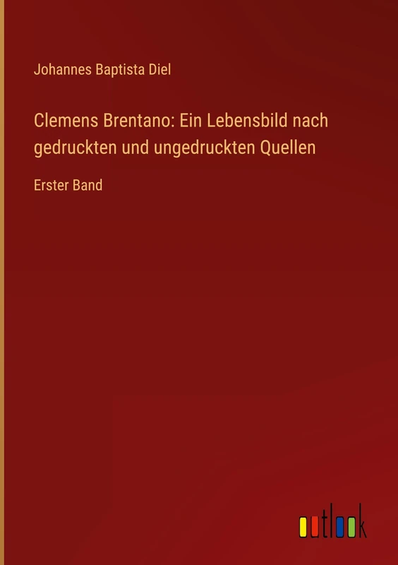 Clemens Brentano: Ein Lebensbild nach gedruckten und ungedruckten Quellen: Erster Band