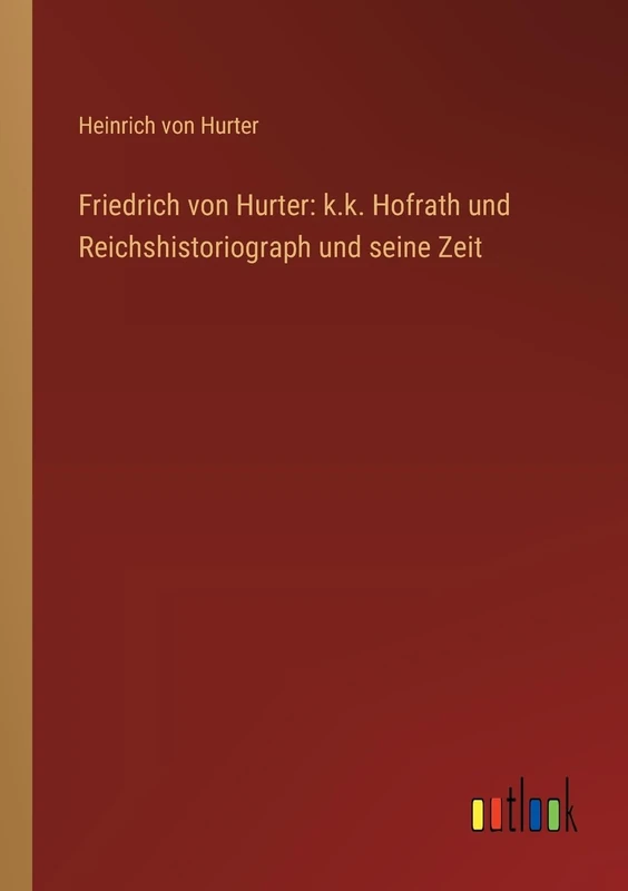 Friedrich von Hurter: k.k. Hofrath und Reichshistoriograph und seine Zeit