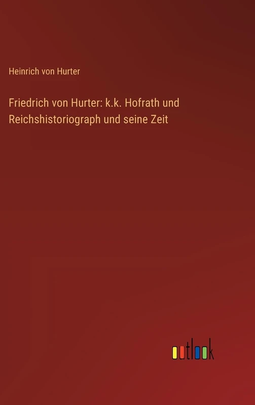 Friedrich von Hurter: k.k. Hofrath und Reichshistoriograph und seine Zeit