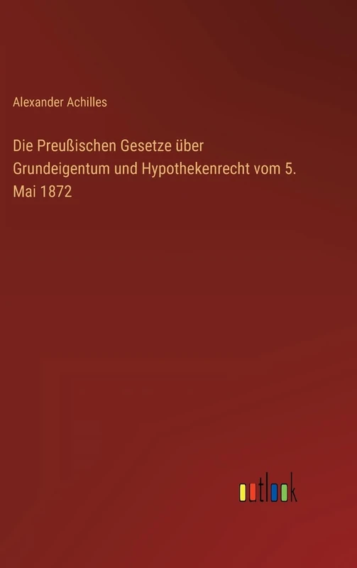 Die Preußischen Gesetze über Grundeigentum und Hypothekenrecht vom 5. Mai 1872