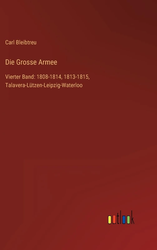 Die Grosse Armee: Vierter Band: 1808-1814, 1813-1815, Talavera-Lützen-Leipzig-Waterloo