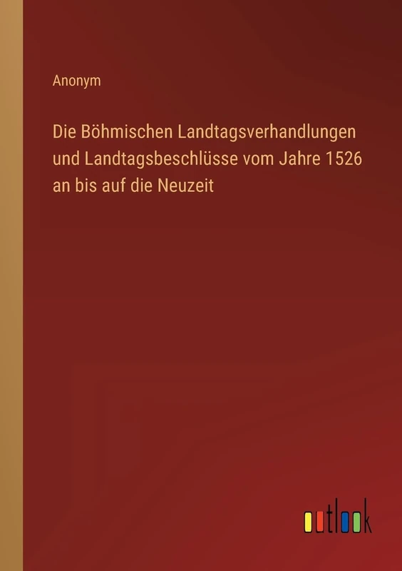 Die Böhmischen Landtagsverhandlungen und Landtagsbeschlüsse vom Jahre 1526 an bis auf die Neuzeit