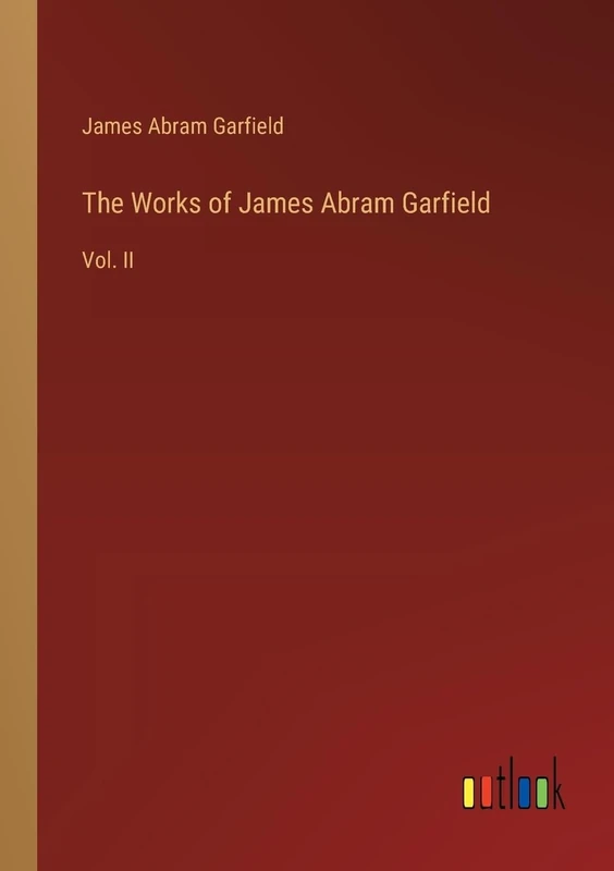 The Works of James Abram Garfield: Vol. II