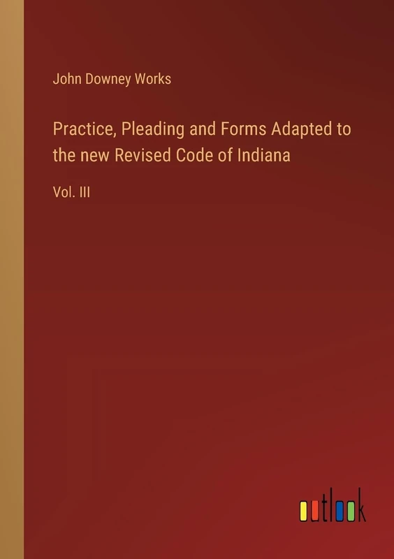Practice, Pleading and Forms Adapted to the new Revised Code of Indiana: Vol. III