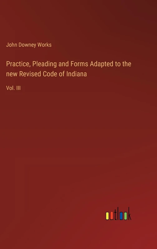 Practice, Pleading and Forms Adapted to the new Revised Code of Indiana: Vol. III