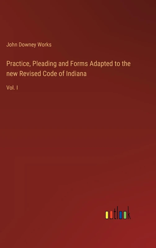Practice, Pleading and Forms Adapted to the new Revised Code of Indiana: Vol. I
