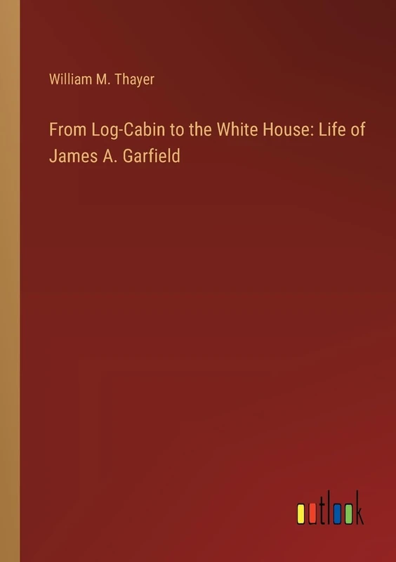 From Log-Cabin to the White House: Life of James A. Garfield