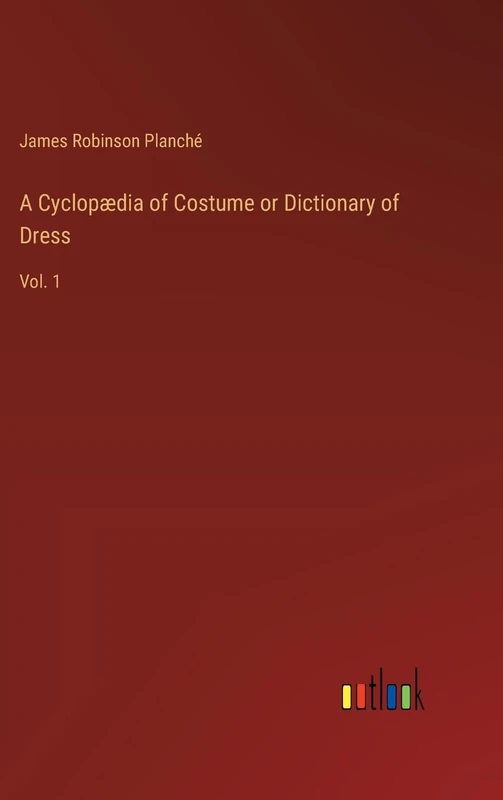 A Cyclopædia of Costume or Dictionary of Dress: Vol. 1
