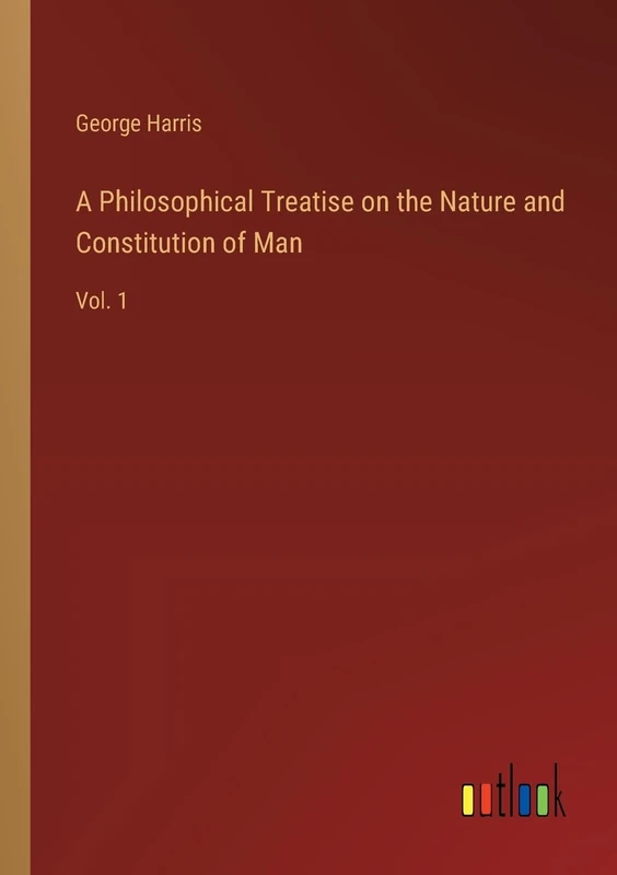 A Philosophical Treatise on the Nature and Constitution of Man: Vol. 1