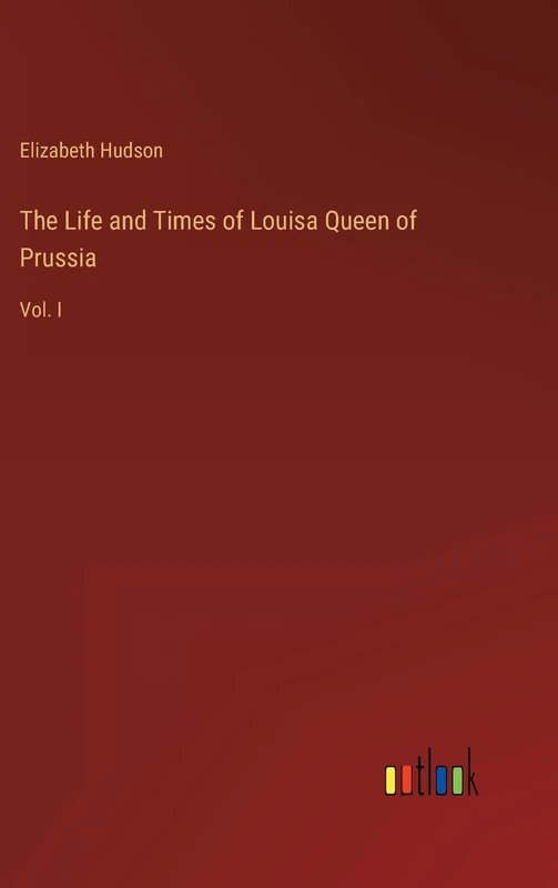 The Life and Times of Louisa Queen of Prussia: Vol. I
