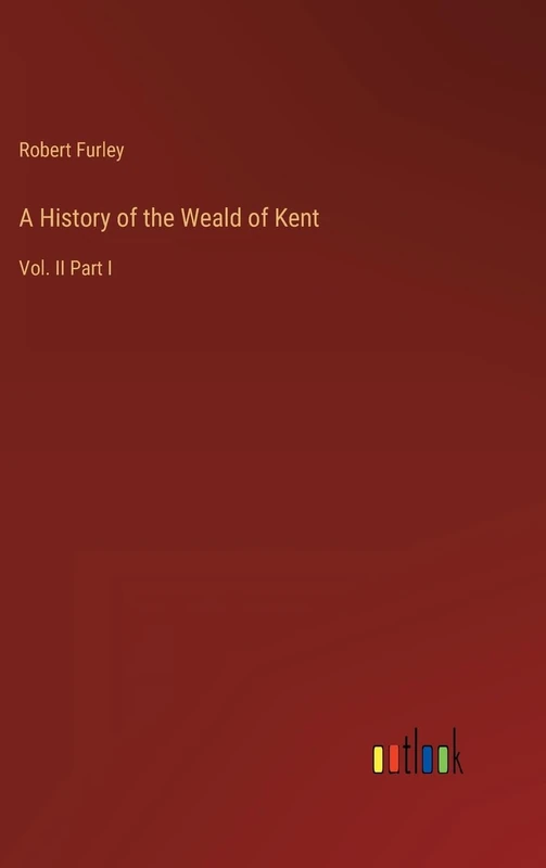 A History of the Weald of Kent: Vol. II Part I