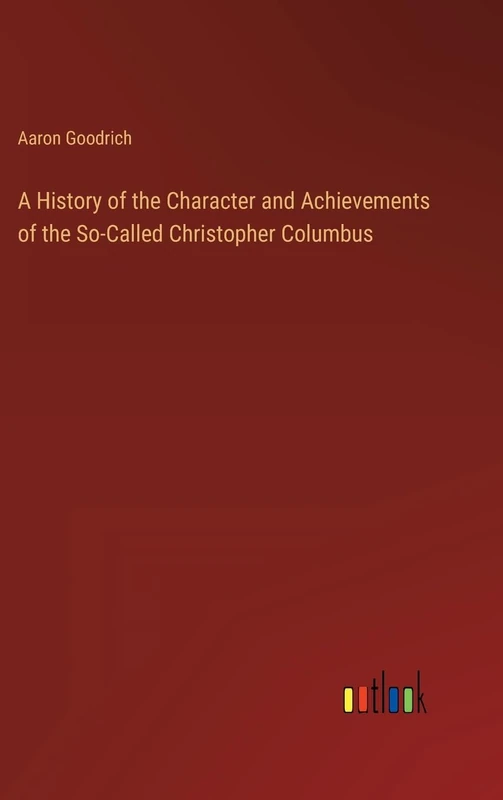 A History of the Character and Achievements of the So-Called Christopher Columbus