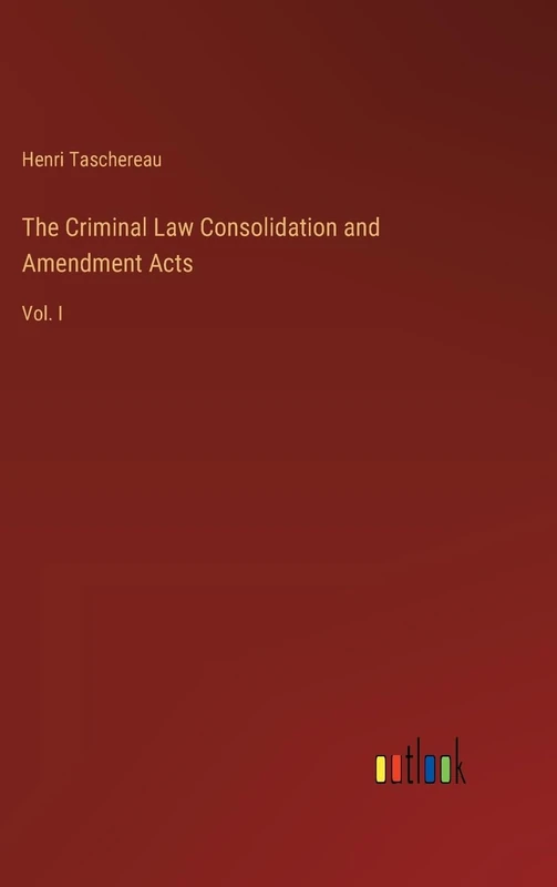 The Criminal Law Consolidation and Amendment Acts: Vol. I