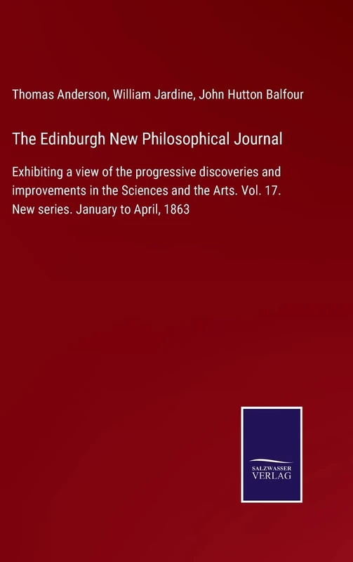 The Edinburgh New Philosophical Journal: Exhibiting a view of the progressive discoveries and improvements in the Sciences and the Arts. Vol. 17. New series. January to April, 1863