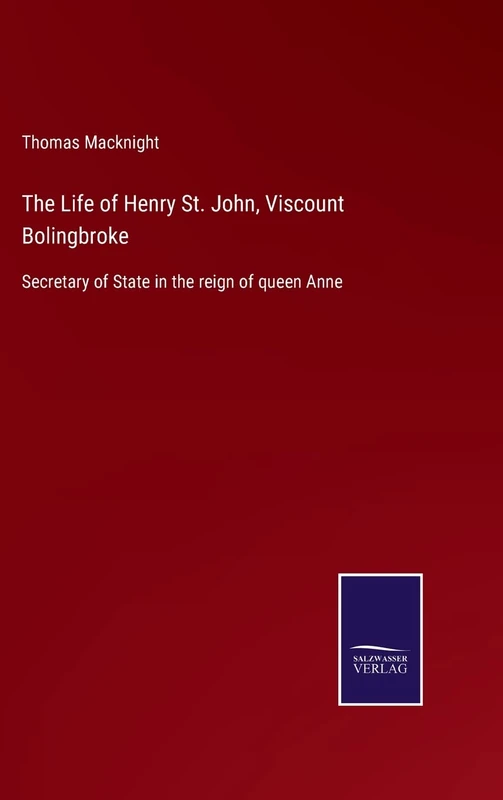 The Life of Henry St. John, Viscount Bolingbroke: Secretary of State in the reign of queen Anne