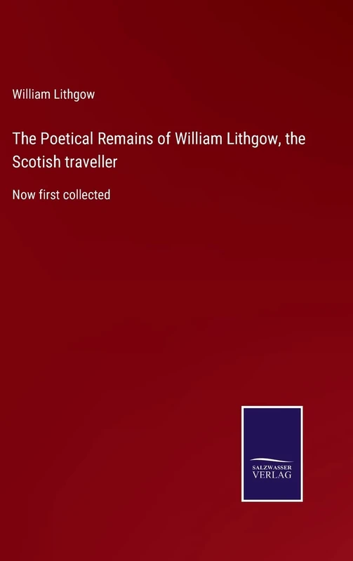 The Poetical Remains of William Lithgow, the Scotish traveller: Now first collected