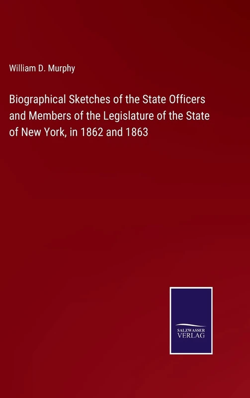 Biographical Sketches of the State Officers and Members of the Legislature of the State of New York, in 1862 and 1863