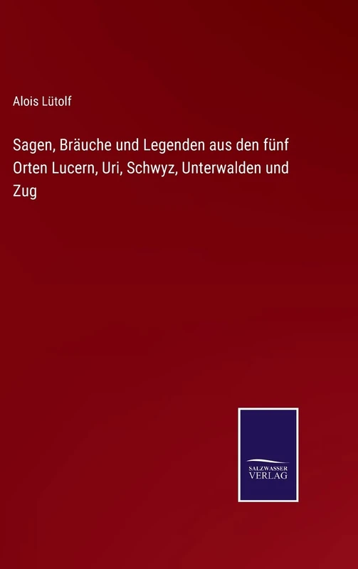 Sagen, Bräuche und Legenden aus den fünf Orten Lucern, Uri, Schwyz, Unterwalden und Zug