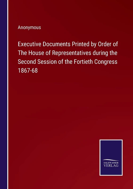 Executive Documents Printed by Order of The House of Representatives during the Second Session of the Fortieth Congress 1867-68