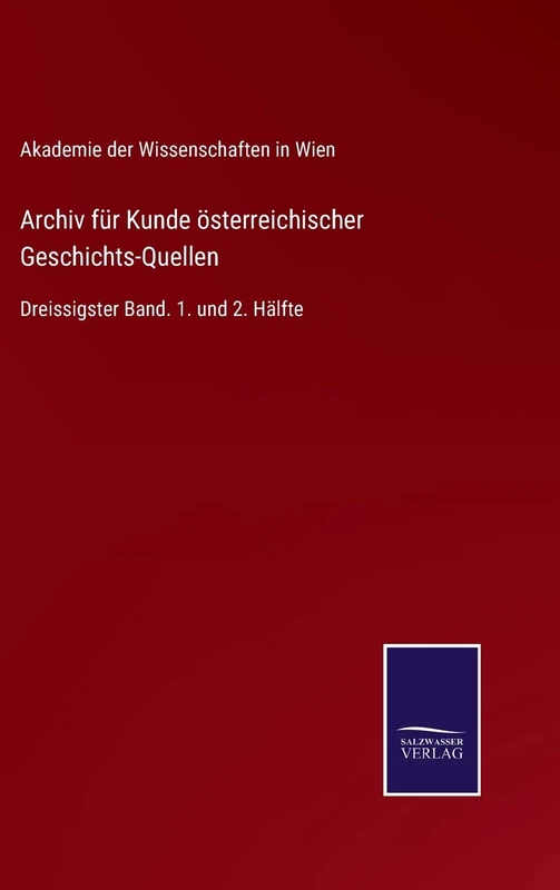 Archiv für Kunde österreichischer Geschichts-Quellen: Dreissigster Band. 1. und 2. Hälfte
