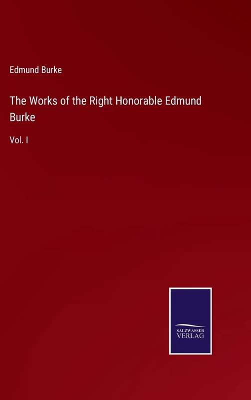 The Works of the Right Honorable Edmund Burke: Vol. I