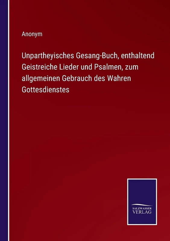 Unpartheyisches Gesang-Buch, enthaltend Geistreiche Lieder und Psalmen, zum allgemeinen Gebrauch des Wahren Gottesdienstes