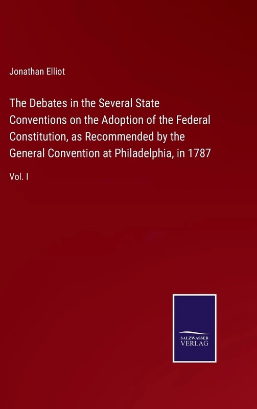 The Debates in the Several State Conventions on the Adoption of the Federal Constitution, as Recommended by the General Convention at Philadelphia, in 1787: Vol. I