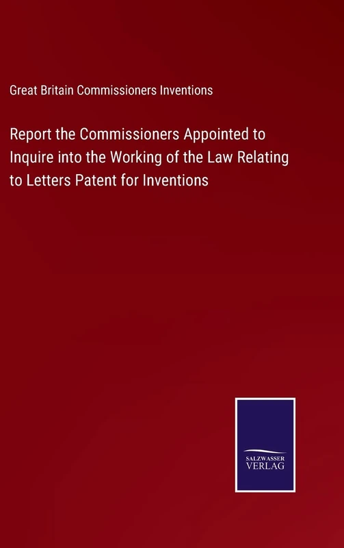 Report the Commissioners Appointed to Inquire into the Working of the Law Relating to Letters Patent for Inventions
