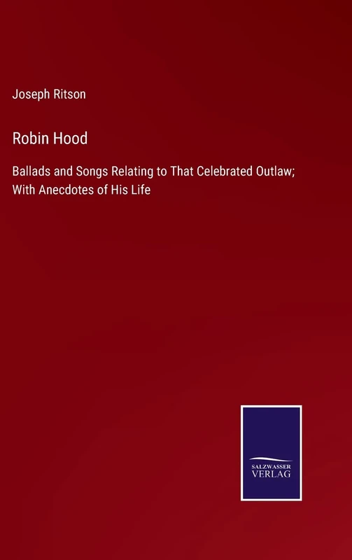 Robin Hood: Ballads and Songs Relating to That Celebrated Outlaw; With Anecdotes of His Life