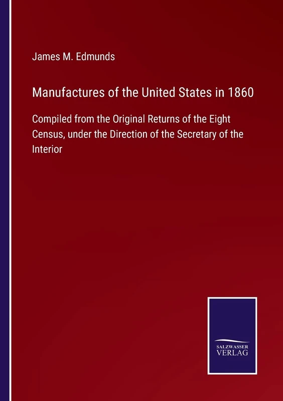 Manufactures of the United States in 1860: Compiled from the Original Returns of the Eight Census, under the Direction of the Secretary of the Interior