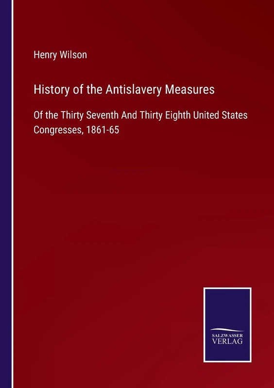 History of the Antislavery Measures: Of the Thirty Seventh And Thirty Eighth United States Congresses, 1861-65