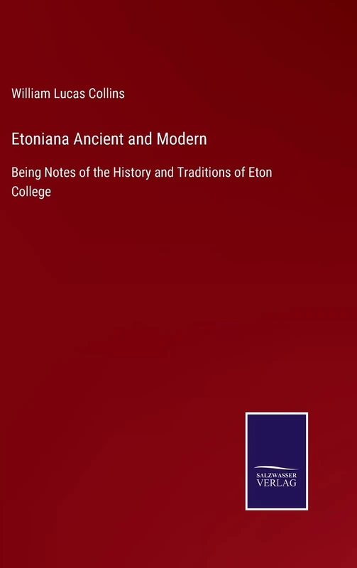 Etoniana Ancient and Modern: Being Notes of the History and Traditions of Eton College