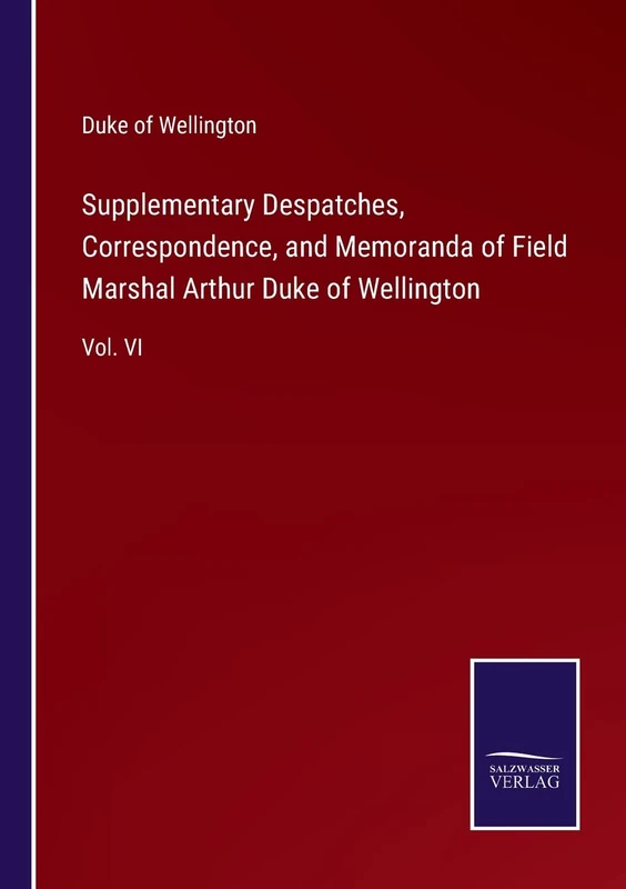 Supplementary Despatches, Correspondence, and Memoranda of Field Marshal Arthur Duke of Wellington: Vol. VI