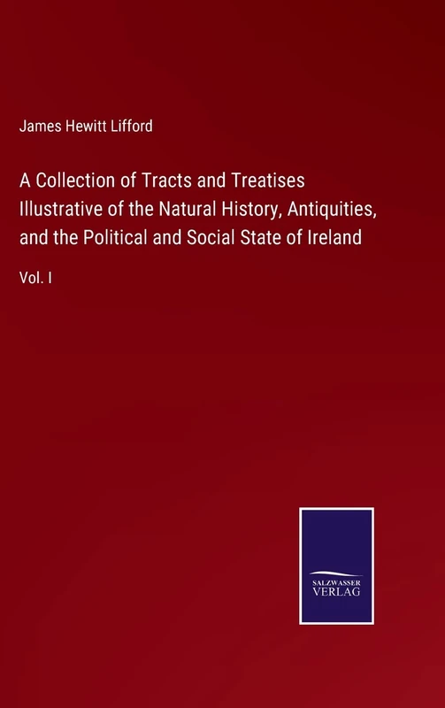 A Collection of Tracts and Treatises Illustrative of the Natural History, Antiquities, and the Political and Social State of Ireland: Vol. I