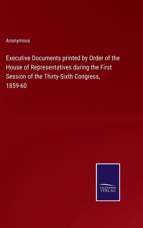 Executive Documents printed by Order of the House of Representatives during the First Session of the Thirty-Sixth Congress, 1859-60
