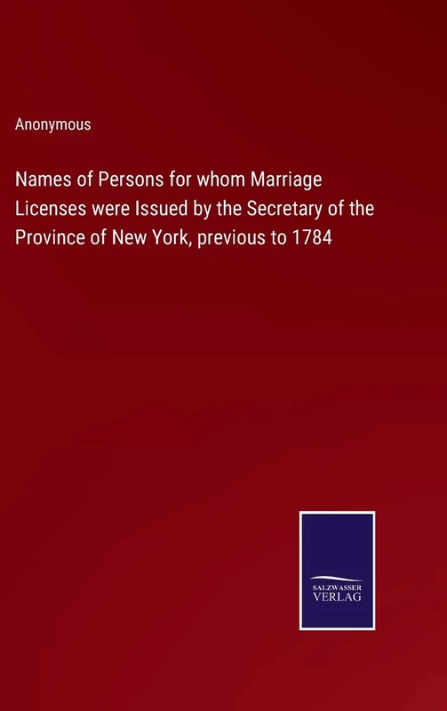 Names of Persons for whom Marriage Licenses were Issued by the Secretary of the Province of New York, previous to 1784