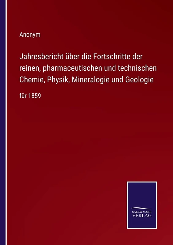 Jahresbericht über die Fortschritte der reinen, pharmaceutischen und technischen Chemie, Physik, Mineralogie und Geologie: für 1859