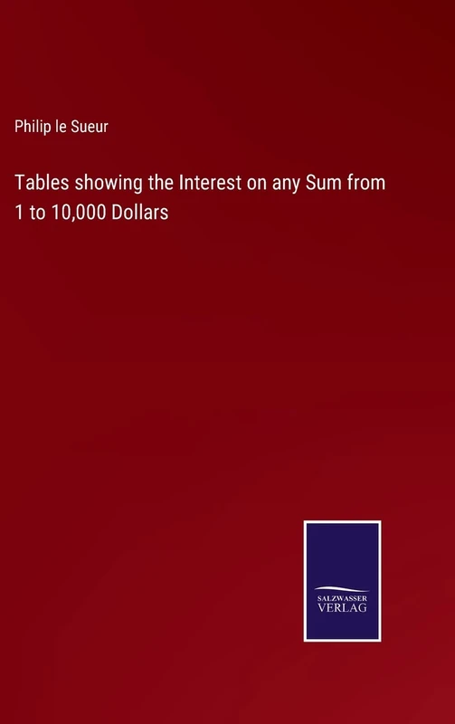 Tables showing the Interest on any Sum from 1 to 10,000 Dollars