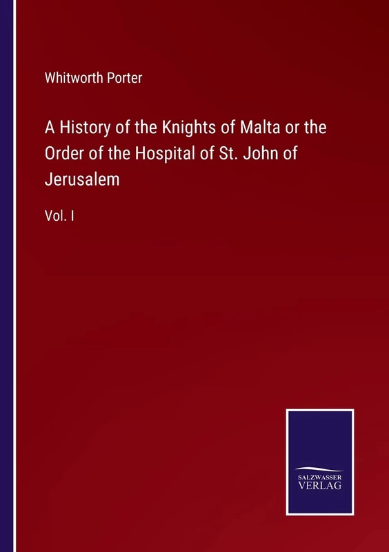 A History of the Knights of Malta or the Order of the Hospital of St. John of Jerusalem: Vol. I